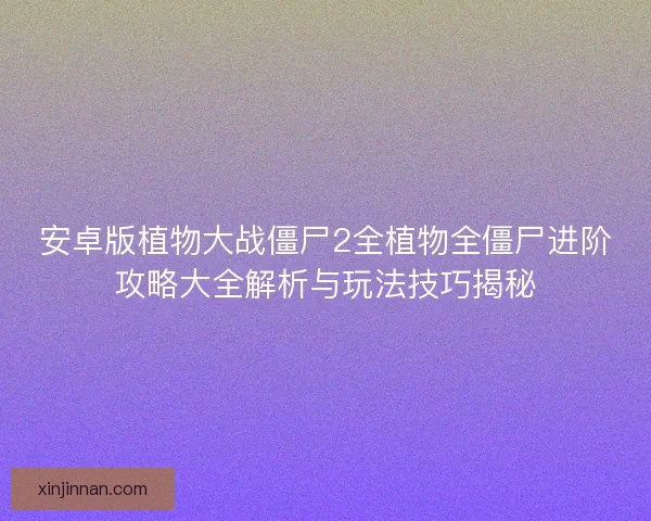 安卓版植物大战僵尸2全植物全僵尸进阶攻略大全解析与玩法技巧揭秘